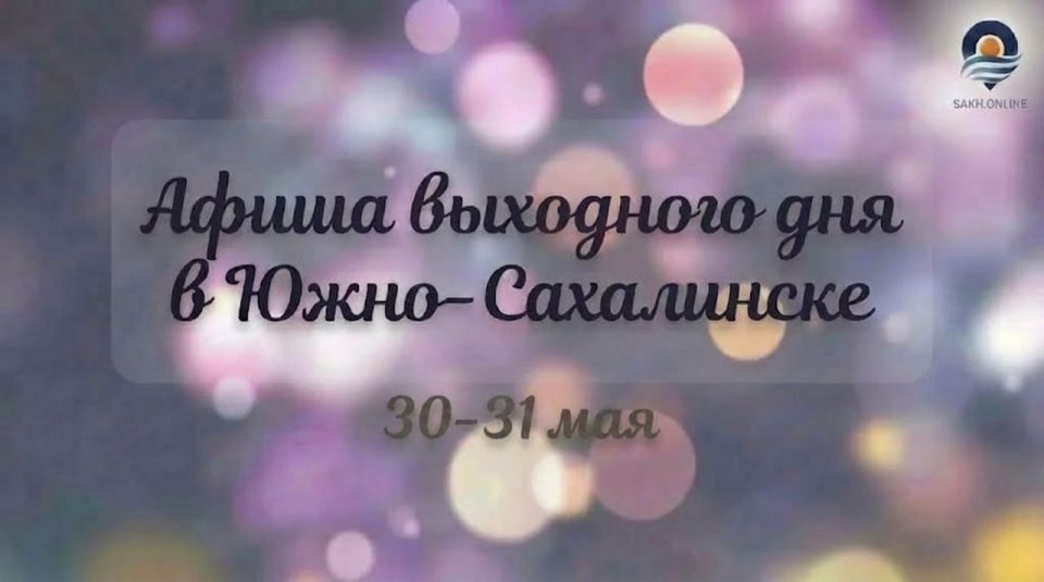 Афиша событий выходного дня в Южно-Сахалинске на 30-31 мая